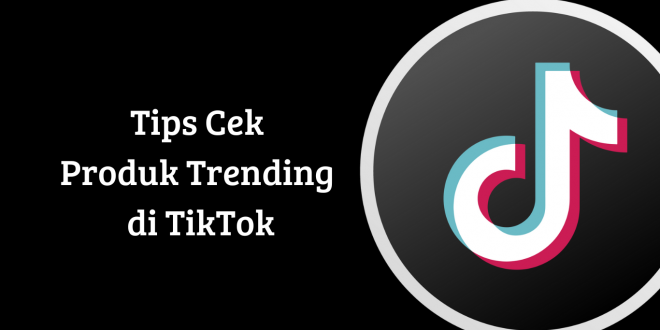 Tips Cek Produk Trending di TikTok