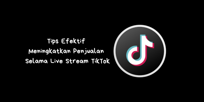 Tips Efektif Meningkatkan Penjualan Selama Live Stream TikTok